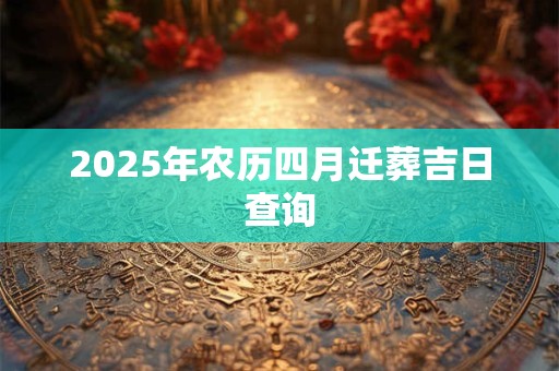 2025年农历四月迁葬吉日查询