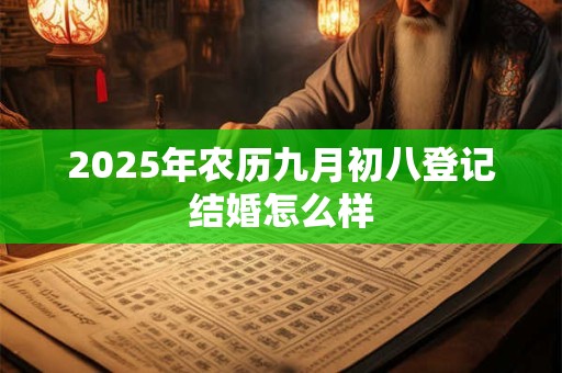 2025年农历九月初八登记结婚怎么样 2025年农历九月初八登记结婚怎么样