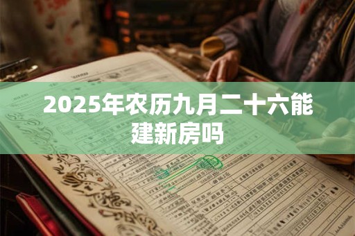 2025年农历九月二十六能建新房吗 2025年农历九月二十六能建新房吗