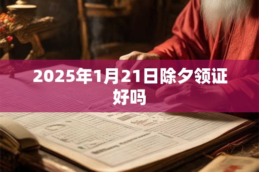 2025年1月21日除夕领证好吗 2025年1月21日除夕领证好吗