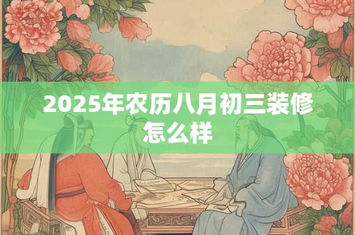 2026年农历八月初三装修怎么样 2026年农历八月初三装修怎么样
