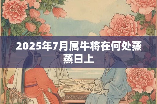 2025年7月属牛将在何处蒸蒸日上 2025年7月属牛将在何处蒸蒸日上