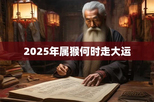 2025年属猴何时走大运 2025年属猴何时走大运