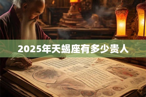 2025年天蝎座有多少贵人 2025年天蝎座有多少贵人