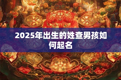 2025年出生的姓查男孩如何起名 2025年出生的姓查男孩如何起名
