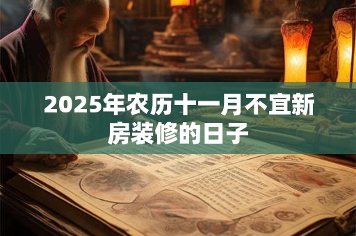 2025年农历十一月不宜新房装修的日子 2025年农历十一月不宜新房装修的日子