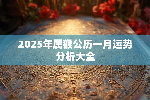 2025年属猴公历一月运势分析大全 2025年属猴公历一月运势分析大全