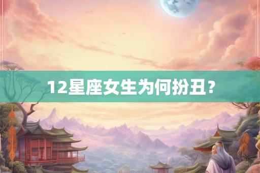 12星座女生为何扮丑? 12星座女生为何扮丑?