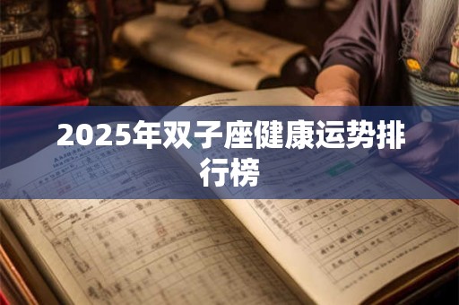 2025年双子座健康运势排行榜 2025年双子座健康运势排行榜