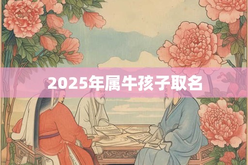 2025年属牛孩子取名 2025年属牛孩子取名