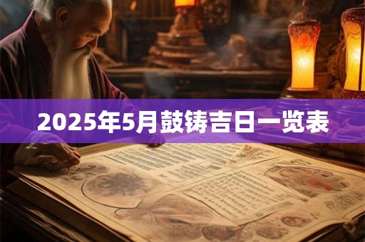 2025年5月鼓铸吉日一览表 2025年5月鼓铸吉日一览表