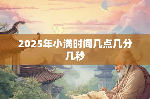 2025年小满时间几点几分几秒 2025年小满时间几点几分几秒