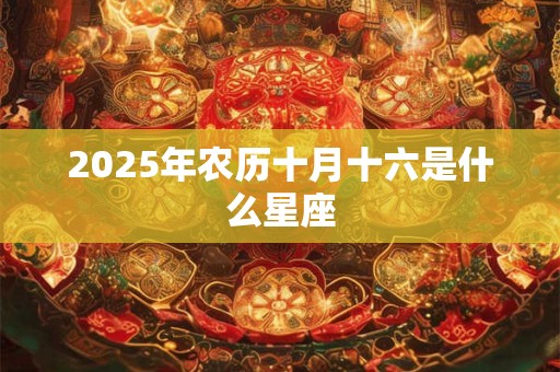 2025年农历十月十六是什么星座 2025年农历十月十六是什么星座