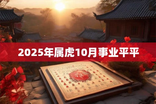 2025年属虎10月事业平平 2025年属虎10月事业平平