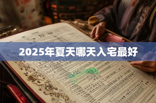 2025年夏天哪天入宅最好 2025年夏天哪天入宅最好