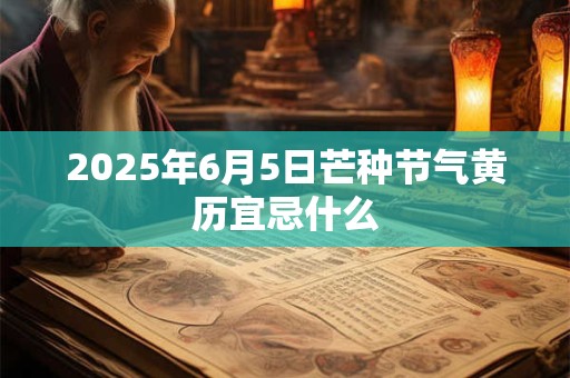 2025年6月5日芒种节气黄历宜忌什么 2025年6月5日芒种节气黄历宜忌什么