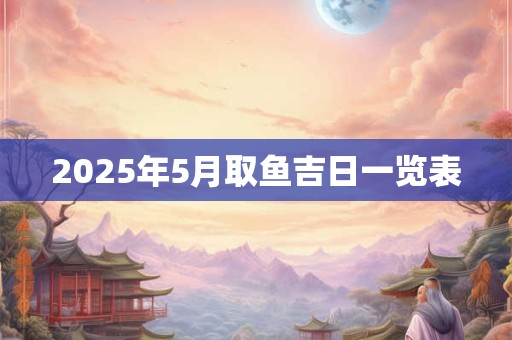 2025年5月取鱼吉日一览表 2025年5月取鱼吉日一览表
