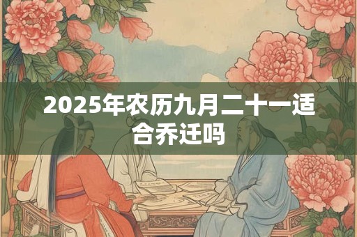 2025年农历九月二十一适合乔迁吗