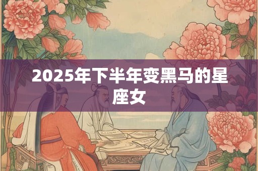 2025年下半年变黑马的星座女 2025年下半年变黑马的星座女