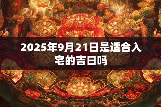 2025年9月21日是适合入宅的吉日吗