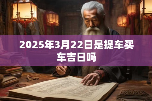 2025年3月22日是提车买车吉日吗