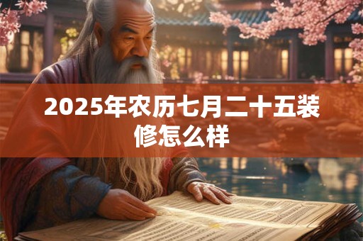 2025年农历七月二十五装修怎么样 2025年农历七月二十五装修怎么样
