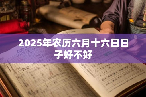 2025年农历六月十六日日子好不好