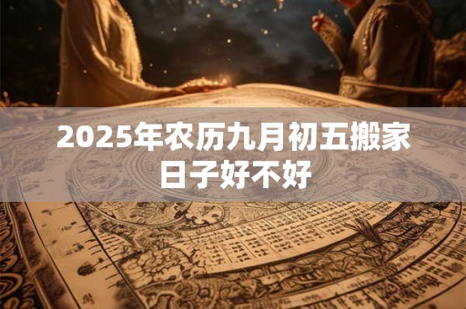 2025年农历九月初五搬家日子好不好 2025年农历九月初五搬家日子好不好