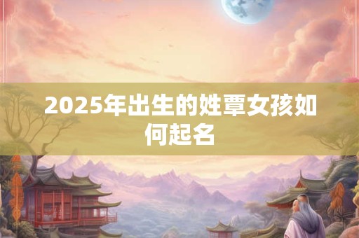 2025年出生的姓覃女孩如何起名