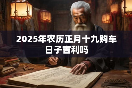 2025年农历正月十九购车日子吉利吗