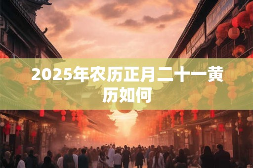 2025年农历正月二十一黄历如何 2025年农历正月二十一黄历如何