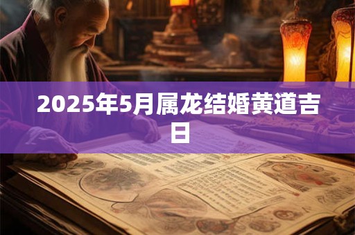 2025年5月属龙结婚黄道吉日 2025年5月属龙结婚黄道吉日