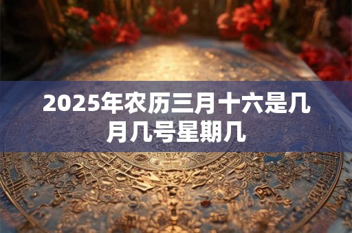 2025年农历三月十六是几月几号星期几 2025年农历三月十六是几月几号星期几