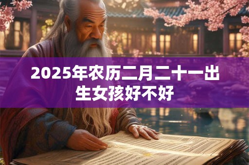 2025年农历二月二十一出生女孩好不好 2025年农历二月二十一出生女孩好不好