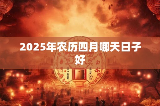 2025年农历四月哪天日子好 2025年农历四月哪天日子好