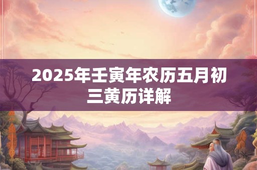 2025年壬寅年农历五月初三黄历详解 2025年壬寅年农历五月初三黄历详解