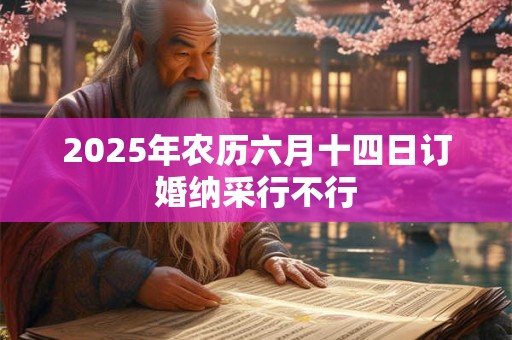 2025年农历六月十四日订婚纳采行不行 2025年农历六月十四日订婚纳采行不行