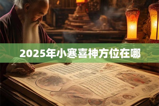 2025年小寒喜神方位在哪 2025年小寒喜神方位在哪