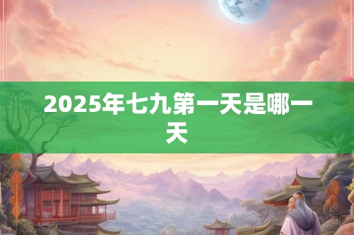 2025年七九第一天是哪一天 2025年七九第一天是哪一天