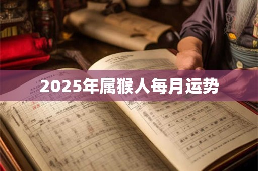 2025年属猴人每月运势 2025年属猴人每月运势