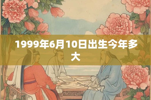 1999年6月10日出生今年多大 1999年6月10日出生今年多大