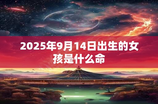 2025年9月14日出生的女孩是什么命 2025年9月14日出生的女孩是什么命