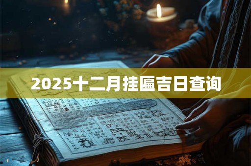 2025十二月挂匾吉日查询 2025十二月挂匾吉日查询