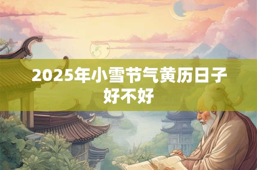 2025年小雪节气黄历日子好不好 2025年小雪节气黄历日子好不好