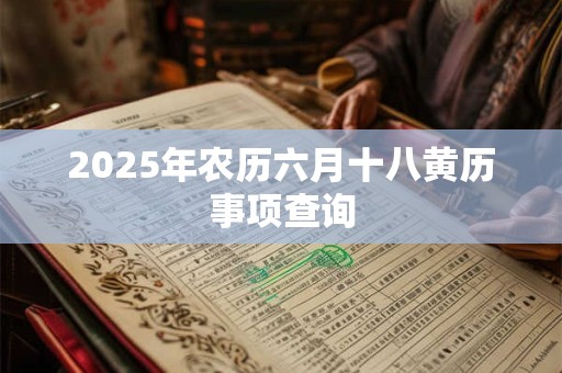 2025年农历六月十八黄历事项查询 2025年农历六月十八黄历事项查询