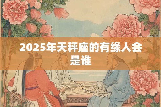 2025年天秤座的有缘人会是谁