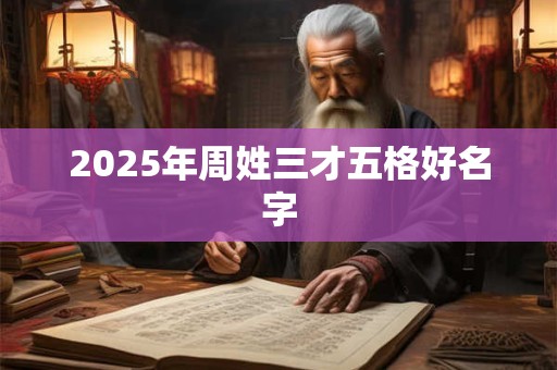 2025年周姓三才五格好名字 2025年周姓三才五格好名字