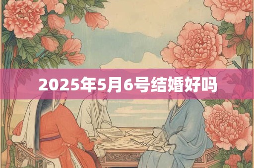 2025年5月6号结婚好吗 2025年5月6号结婚好吗
