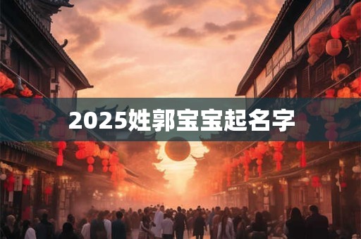 2025姓郭宝宝起名字 2025姓郭宝宝起名字