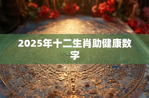 2025年十二生肖助健康数字 2025年十二生肖助健康数字